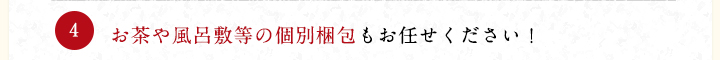 お茶や風呂敷等の個別梱包もお任せください！